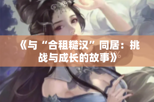 《与“合租糙汉”同居：挑战与成长的故事》