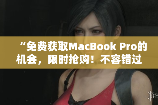 “免费获取MacBook Pro的机会，限时抢购！不容错过！”