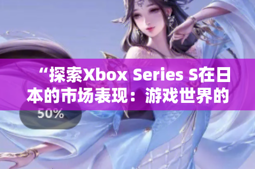 “探索Xbox Series S在日本的市场表现：游戏世界的新风潮”