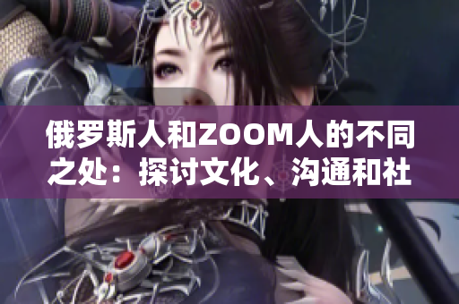 俄罗斯人和ZOOM人的不同之处：探讨文化、沟通和社交的差异