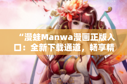 “漫蛙Manwa漫画正版入口：全新下载通道，畅享精彩漫画世界！”