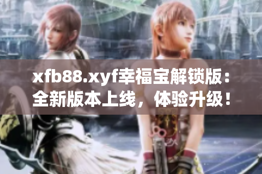 xfb88.xyf幸福宝解锁版：全新版本上线，体验升级！