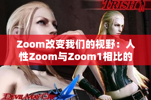 Zoom改变我们的视野：人性Zoom与Zoom1相比的显著差异