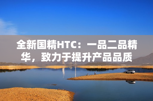 全新国精HTC：一品二品精华，致力于提升产品品质