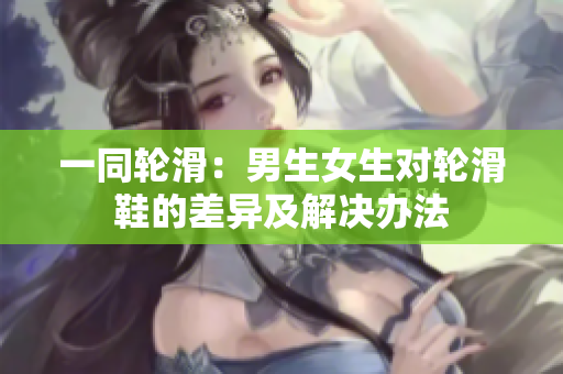 一同轮滑：男生女生对轮滑鞋的差异及解决办法