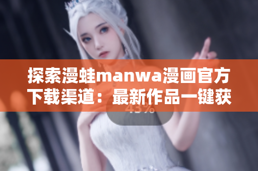 探索漫蛙manwa漫画官方下载渠道：最新作品一键获取，尽享阅读乐趣！