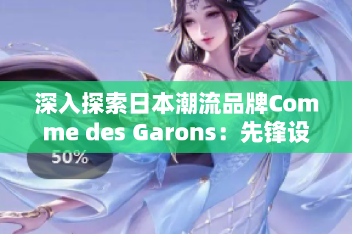 深入探索日本潮流品牌Comme des Garons：先锋设计与独特美学的交汇点