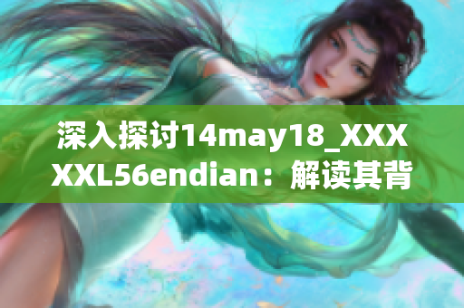 深入探讨14may18_XXXXXL56endian：解读其背后的故事与意义