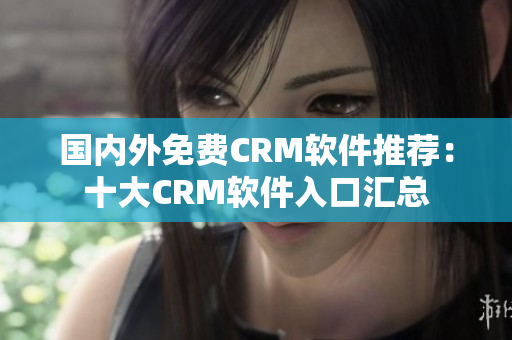 国内外免费CRM软件推荐：十大CRM软件入口汇总