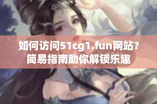 如何访问51cg1.fun网站？简易指南助你解锁乐趣