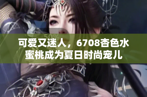 可爱又迷人，6708杏色水蜜桃成为夏日时尚宠儿