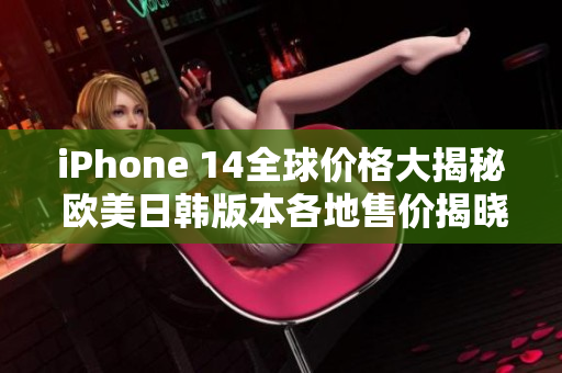 iPhone 14全球价格大揭秘 欧美日韩版本各地售价揭晓