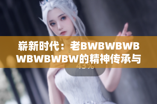 崭新时代：老BWBWBWBWBWBWBW的精神传承与创新探索