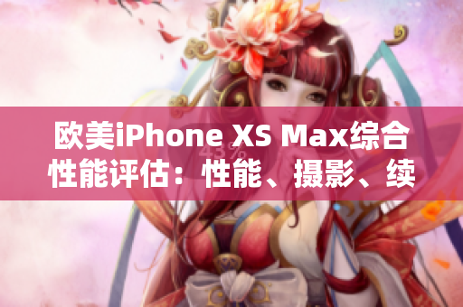 欧美iPhone XS Max综合性能评估：性能、摄影、续航全方位分析