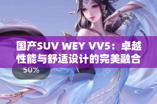 国产SUV WEY VV5：卓越性能与舒适设计的完美融合，值得关注