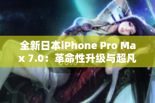 全新日本iPhone Pro Max 7.0：革命性升级与超凡性能