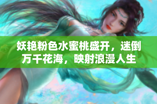 妖艳粉色水蜜桃盛开，迷倒万千花海，映射浪漫人生