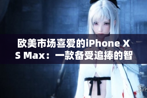 欧美市场喜爱的iPhone XS Max：一款备受追捧的智能手机