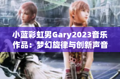 小蓝彩虹男Gary2023音乐作品：梦幻旋律与创新声音的完美融合