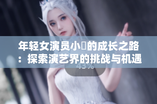 年轻女演员小槡的成长之路：探索演艺界的挑战与机遇