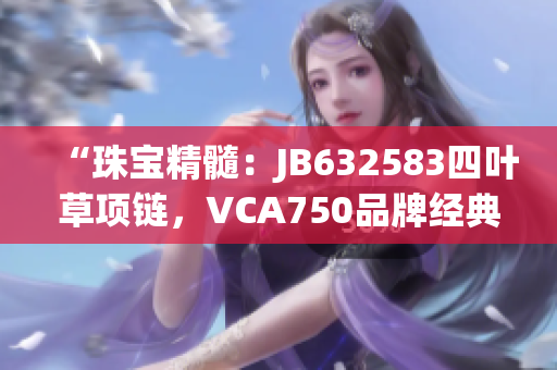 “珠宝精髓：JB632583四叶草项链，VCA750品牌经典重现”