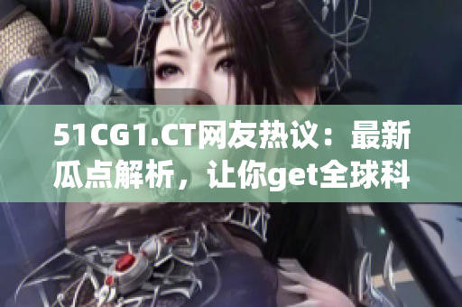 51CG1.CT网友热议：最新瓜点解析，让你get全球科技前沿！