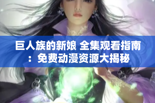 巨人族的新娘 全集观看指南：免费动漫资源大揭秘