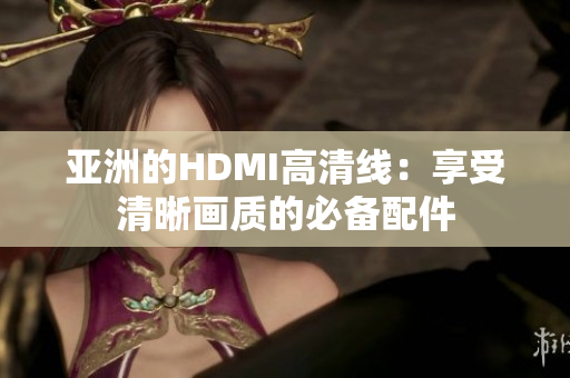 亚洲的HDMI高清线：享受清晰画质的必备配件