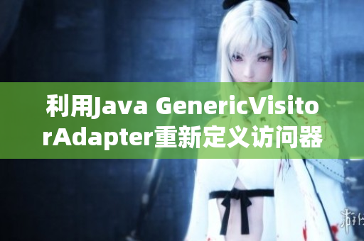 利用Java GenericVisitorAdapter重新定义访问器模式