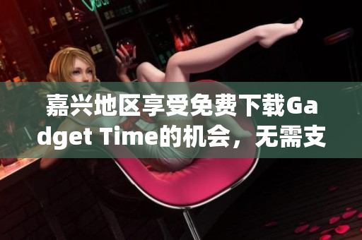 嘉兴地区享受免费下载Gadget Time的机会，无需支付任何费用