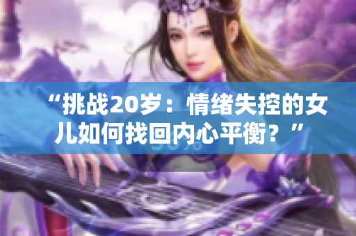 “挑战20岁：情绪失控的女儿如何找回内心平衡？”