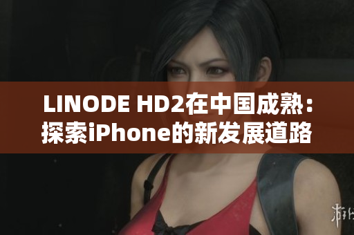 LINODE HD2在中国成熟：探索iPhone的新发展道路