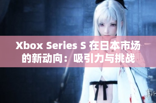 Xbox Series S 在日本市场的新动向：吸引力与挑战