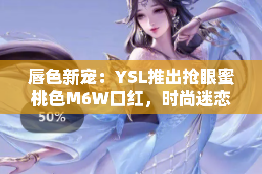 唇色新宠：YSL推出抢眼蜜桃色M6W口红，时尚迷恋者的不二选择