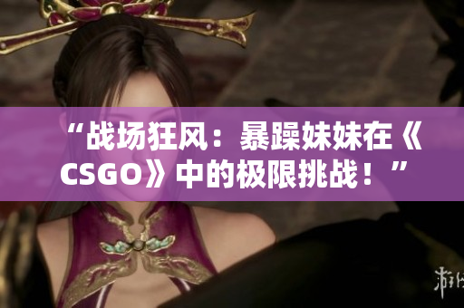 “战场狂风：暴躁妹妹在《CSGO》中的极限挑战！”