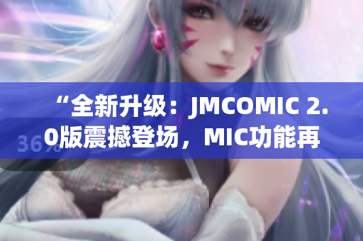 “全新升级：JMCOMIC 2.0版震撼登场，MIC功能再升级！”