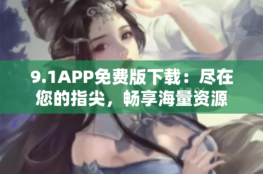 9.1APP免费版下载：尽在您的指尖，畅享海量资源