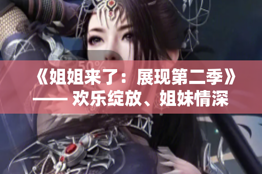 《姐姐来了：展现第二季》—— 欢乐绽放、姐妹情深，全新舞台等你来见证！