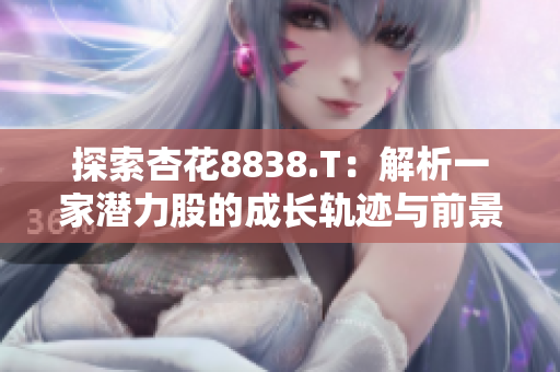 探索杏花8838.T：解析一家潜力股的成长轨迹与前景展望