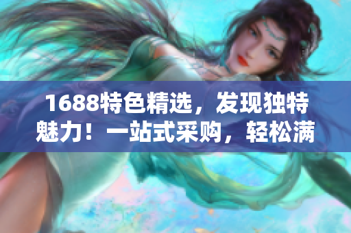 1688特色精选，发现独特魅力！一站式采购，轻松满足您的需求！