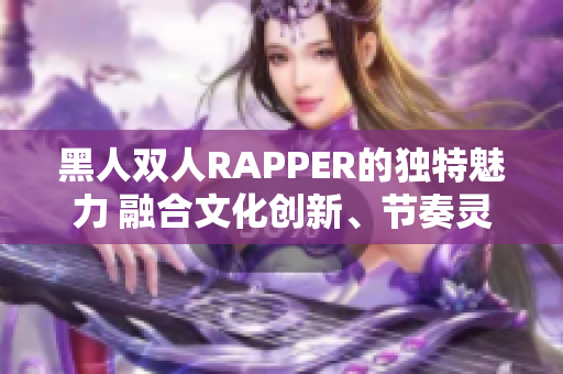 黑人双人RAPPER的独特魅力 融合文化创新、节奏灵动