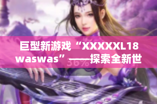 巨型新游戏“XXXXXL18waswas”——探索全新世界