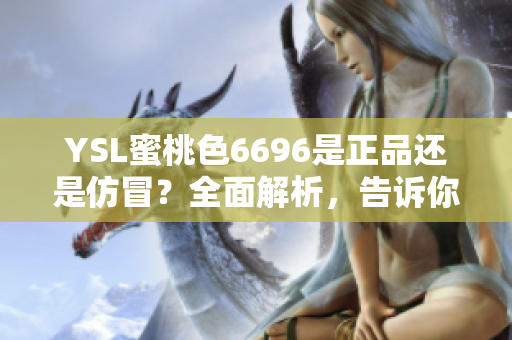 YSL蜜桃色6696是正品还是仿冒？全面解析，告诉你如何辨别真伪！