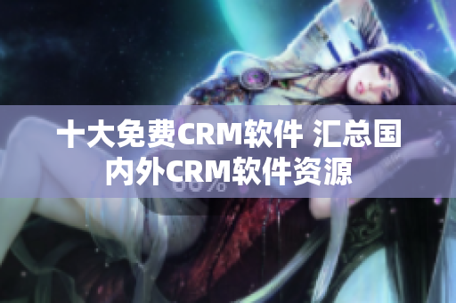 十大免费CRM软件 汇总国内外CRM软件资源