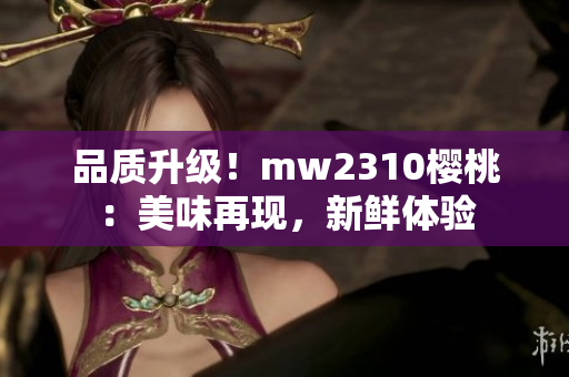 品质升级！mw2310樱桃：美味再现，新鲜体验