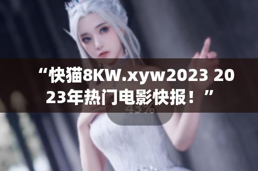 “快猫8KW.xyw2023 2023年热门电影快报！”