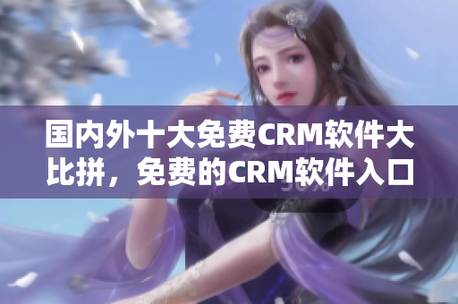 国内外十大免费CRM软件大比拼，免费的CRM软件入口推荐