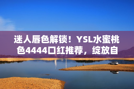 迷人唇色解锁！YSL水蜜桃色4444口红推荐，绽放自然魅力