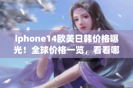 iphone14欧美日韩价格曝光！全球价格一览，看看哪个国家最划算