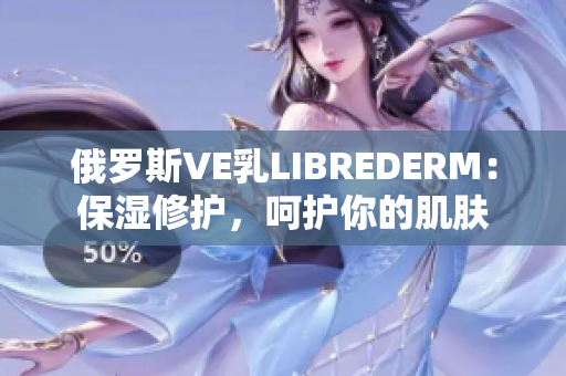 俄罗斯VE乳LIBREDERM：保湿修护，呵护你的肌肤